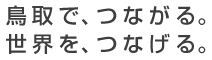 鳥取で、つながる。世界を、つなげる。